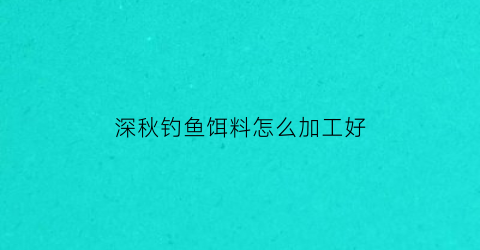 深秋钓鱼饵料怎么加工好(深秋钓鱼饵料怎么加工好用)