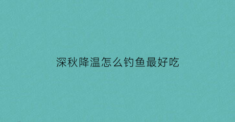 “深秋降温怎么钓鱼最好吃(深秋降温钓鱼钓深还是浅)