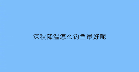 深秋降温怎么钓鱼最好呢