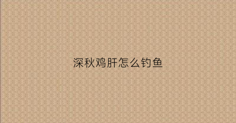 深秋鸡肝怎么钓鱼(鸡肝野钓)