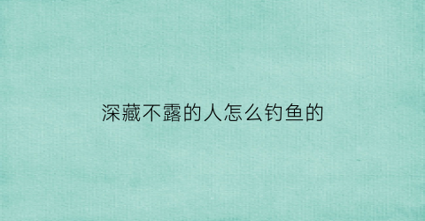 “深藏不露的人怎么钓鱼的(深藏不露的人怎么相处)