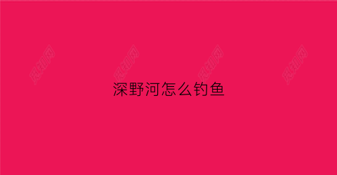 深野河怎么钓鱼(野钓深水怎么钓)