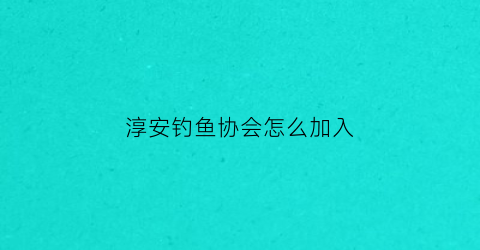 淳安钓鱼协会怎么加入(杭州钓鱼协会入会标准)