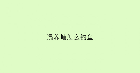 混养塘怎么钓鱼(混养塘钓鱼避开鲫鱼)