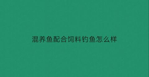 混养鱼配合饲料钓鱼怎么样(混养鱼最佳搭配饵料)