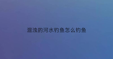 混浊的河水钓鱼怎么钓鱼(混浊的河水钓鱼怎么钓鱼呢)