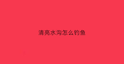 清亮水沟怎么钓鱼