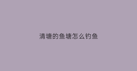 清塘的鱼塘怎么钓鱼