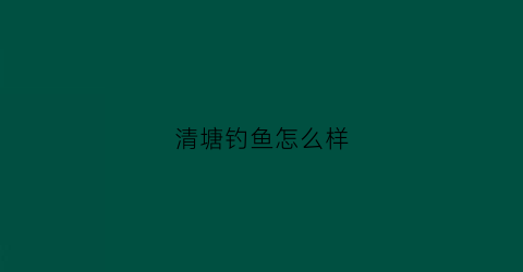 清塘钓鱼怎么样(清塘水库会开发吗)