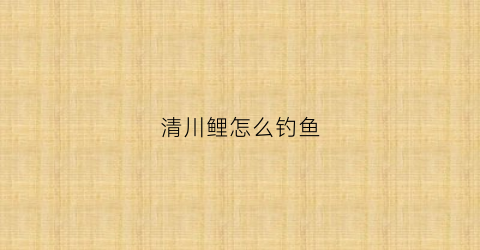 清川鲤怎么钓鱼(清川出自哪里)