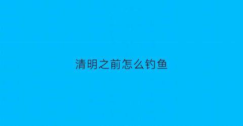 “清明之前怎么钓鱼(清明前钓鱼技巧)