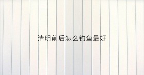 清明前后怎么钓鱼最好(清明前后钓鱼怎么钓)