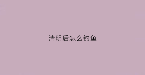 清明后怎么钓鱼