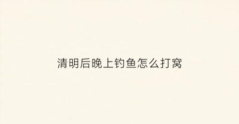 清明后晚上钓鱼怎么打窝(清明后晚上钓鱼怎么打窝好)