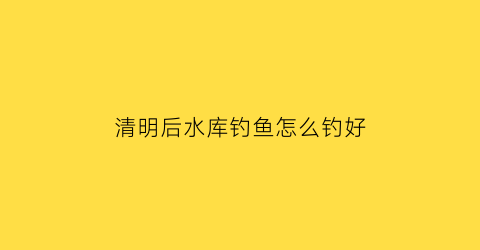 清明后水库钓鱼怎么钓好