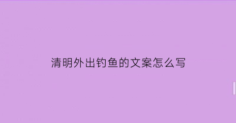 “清明外出钓鱼的文案怎么写(出去钓鱼发朋友圈短句)