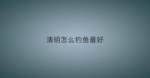 清明怎么钓鱼最好