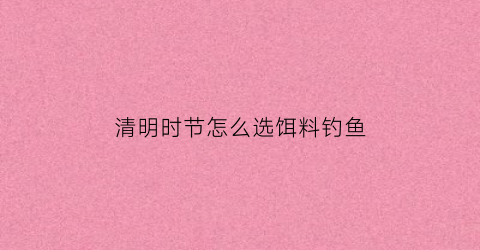 “清明时节怎么选饵料钓鱼(清明节前后用什么饵料钓鲫鱼和鲤鱼)