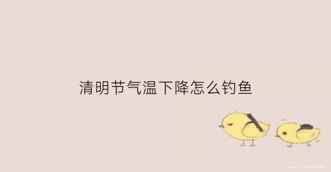 清明节气温下降怎么钓鱼(清明前后下雨好钓鱼吗)