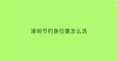 清明节钓鱼位置怎么选(清明节钓鱼攻略)