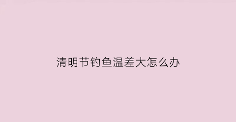 清明节钓鱼温差大怎么办(清明节前钓鱼钓多深)