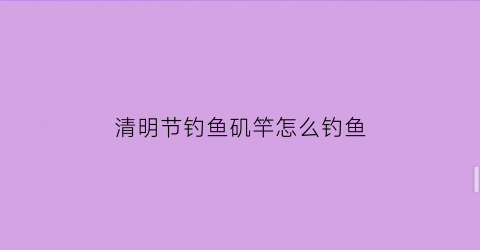 清明节钓鱼矶竿怎么钓鱼(清明期间钓鱼技巧)