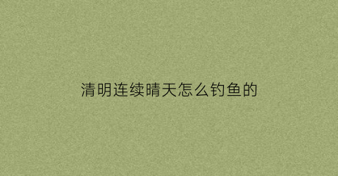 清明连续晴天怎么钓鱼的(清明钓深还是钓浅)