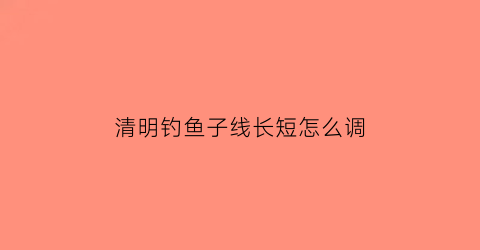 清明钓鱼子线长短怎么调(钓鱼子线怎么打结不易缠绕)