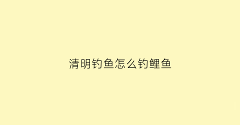清明钓鱼怎么钓鲤鱼(清明时节钓鲤鱼的钓位选择)