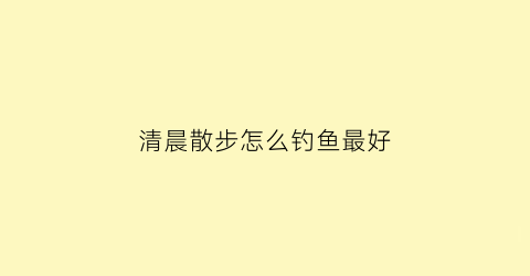 清晨散步怎么钓鱼最好