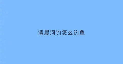 清晨河钓怎么钓鱼