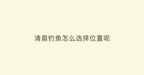 “清晨钓鱼怎么选择位置呢(清晨野钓钓底还是钓浮)