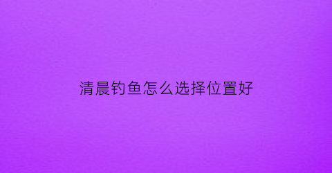 “清晨钓鱼怎么选择位置好(清晨钓鱼深浅有要求吗)