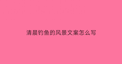 清晨钓鱼的风景文案怎么写(早起钓鱼的说说)
