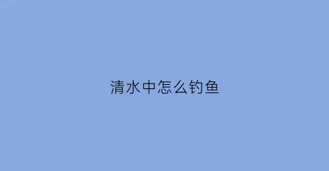 清水中怎么钓鱼