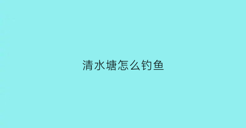 清水塘怎么钓鱼(清水塘怎么样)