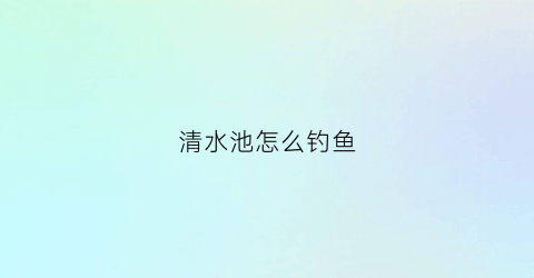 清水池怎么钓鱼