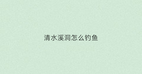 清水溪洞怎么钓鱼(清水溪在哪)