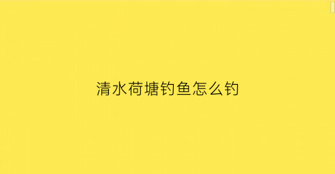 清水荷塘钓鱼怎么钓(清水荷塘的意思)