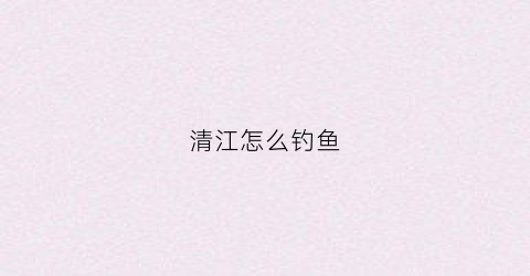 清江怎么钓鱼(钓清江鱼技巧)