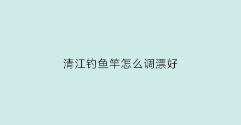 清江钓鱼竿怎么调漂好(钓清江鱼调几目用什么饵料)