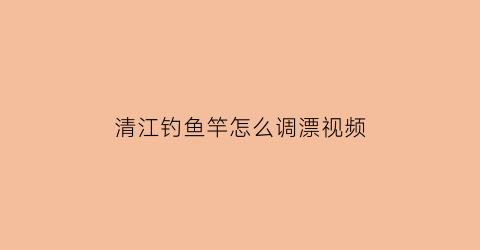 清江钓鱼竿怎么调漂视频(清江鱼的调漂方法)