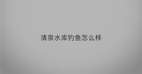 清泉水库钓鱼怎么样(清泉水厂)