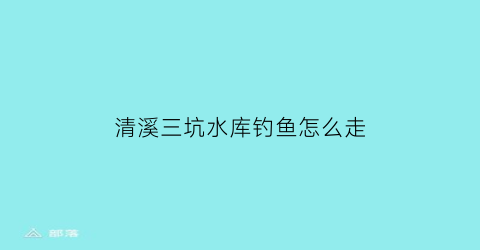 清溪三坑水库钓鱼怎么走
