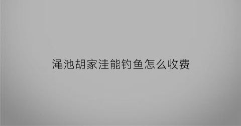 渑池胡家洼能钓鱼怎么收费