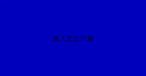 渔人怎么钓鱼(渔人钓鱼视频)