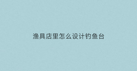 渔具店里怎么设计钓鱼台(渔具店面装修设计)