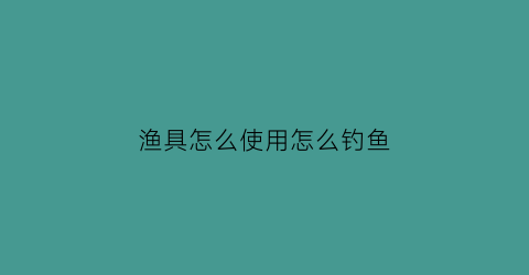 “渔具怎么使用怎么钓鱼(渔具用法视频)