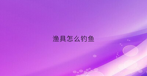渔具怎么钓鱼(如何使用渔具)