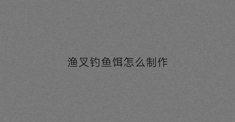 渔叉钓鱼饵怎么制作(鱼叉钓鱼地点)